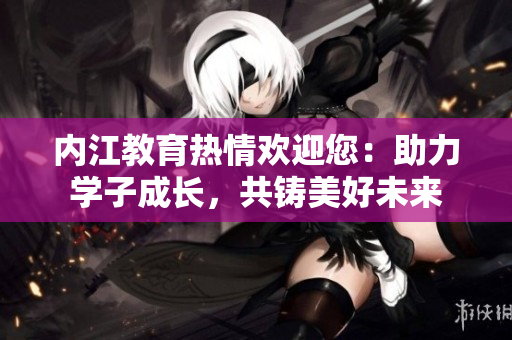 內(nèi)江教育熱情歡迎您：助力學(xué)子成長，共鑄美好未來