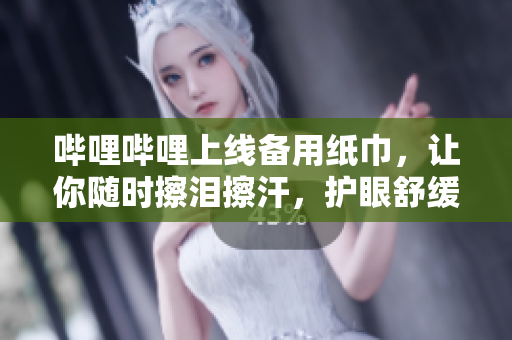 嗶哩嗶哩上線備用紙巾，讓你隨時(shí)擦淚擦汗，護(hù)眼舒緩秘籍揭秘
