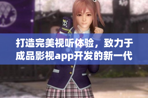 打造完美視聽體驗，致力于成品影視app開發(fā)的新一代應用力作