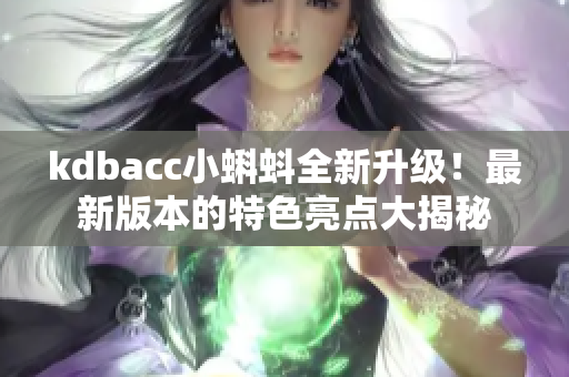 kdbacc小蝌蚪全新升級！最新版本的特色亮點大揭秘