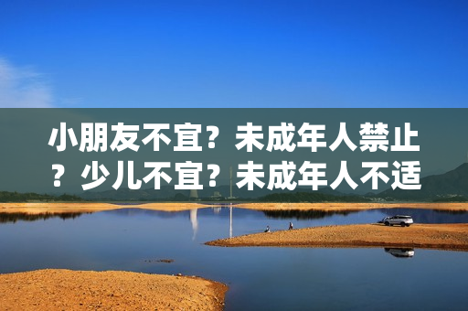 小朋友不宜？未成年人禁止？少兒不宜？未成年人不適合進入？