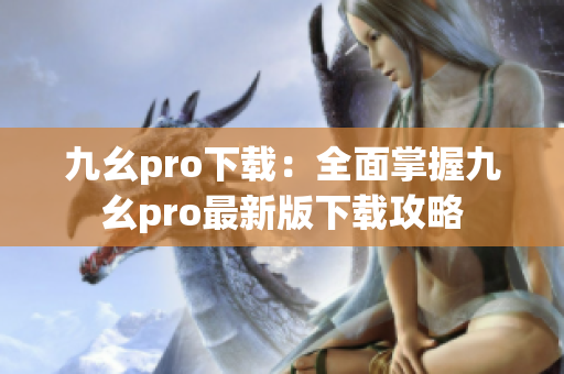 九幺pro下載：全面掌握九幺pro最新版下載攻略