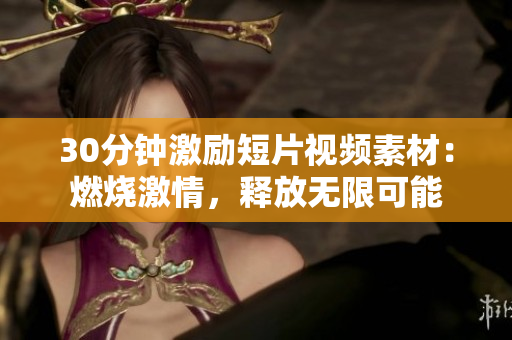 30分鐘激勵短片視頻素材：燃燒激情，釋放無限可能