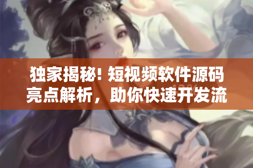 獨(dú)家揭秘! 短視頻軟件源碼亮點(diǎn)解析，助你快速開發(fā)流行視頻應(yīng)用