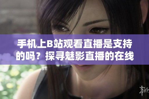 手機(jī)上B站觀看直播是支持的嗎？探尋魅影直播的在線觀看體驗