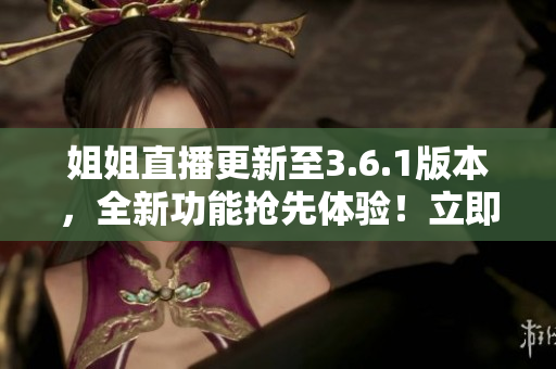姐姐直播更新至3.6.1版本，全新功能搶先體驗(yàn)！立即下載親身體驗(yàn)新版本的驚喜與樂趣