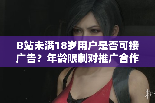 B站未滿18歲用戶是否可接廣告？年齡限制對(duì)推廣合作有影響嗎？