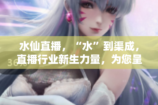 水仙直播，“水”到渠成，直播行業(yè)新生力量，為您呈現(xiàn)最真實(shí)的生活風(fēng)貌