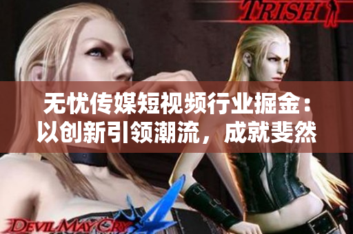 無憂傳媒短視頻行業(yè)掘金：以創(chuàng)新引領(lǐng)潮流，成就斐然
