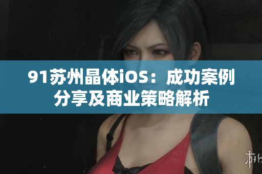 91蘇州晶體iOS：成功案例分享及商業(yè)策略解析