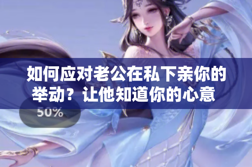 如何應(yīng)對老公在私下親你的舉動？讓他知道你的心意 