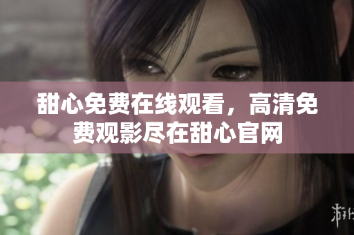 甜心免費在線觀看，高清免費觀影盡在甜心官網(wǎng)