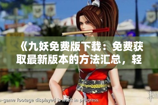 《九妖免費(fèi)版下載：免費(fèi)獲取最新版本的方法匯總，輕松暢享精彩功能》