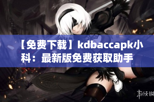 【免費(fèi)下載】kdbaccapk小科：最新版免費(fèi)獲取助手