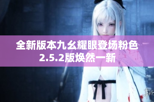全新版本九幺耀眼登場(chǎng)粉色2.5.2版煥然一新