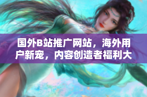 國(guó)外B站推廣網(wǎng)站，海外用戶新寵，內(nèi)容創(chuàng)造者福利大放送