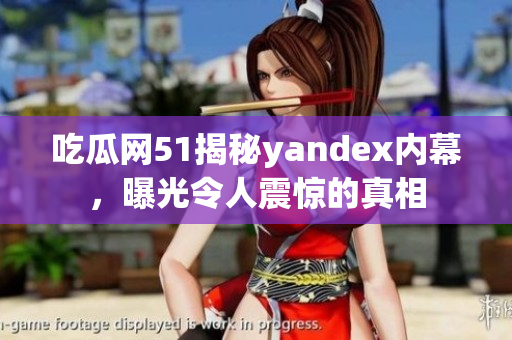 吃瓜網(wǎng)51揭秘yandex內(nèi)幕，曝光令人震驚的真相