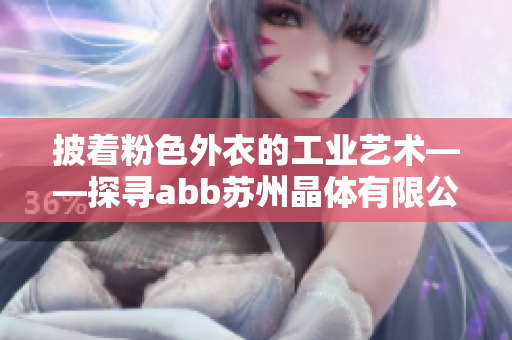 披著粉色外衣的工業(yè)藝術(shù)——探尋abb蘇州晶體有限公司的獨特魅力