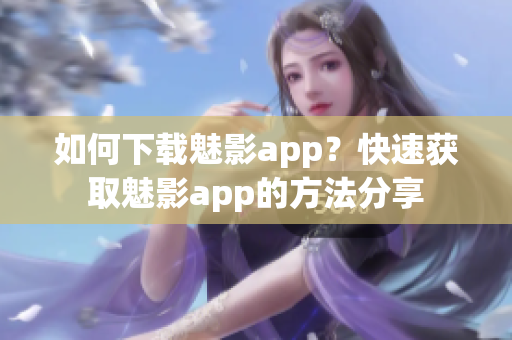 如何下載魅影app？快速獲取魅影app的方法分享