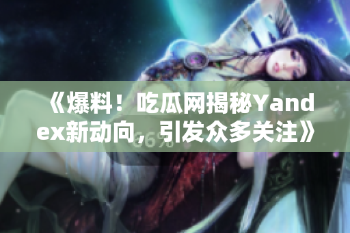《爆料！吃瓜網(wǎng)揭秘Yandex新動向，引發(fā)眾多關(guān)注》