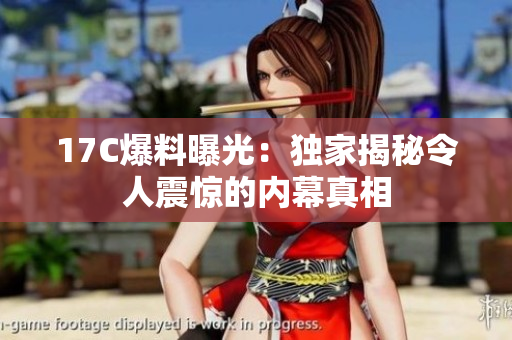 17C爆料曝光：獨家揭秘令人震驚的內幕真相