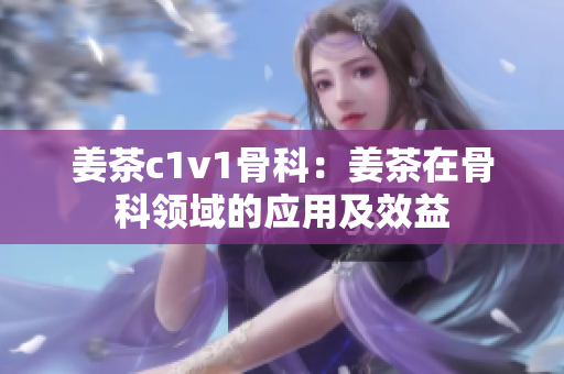 姜茶c1v1骨科：姜茶在骨科領域的應用及效益
