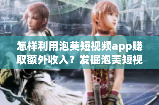 怎樣利用泡芙短視頻app賺取額外收入？發(fā)掘泡芙短視頻app的賺錢秘籍！
