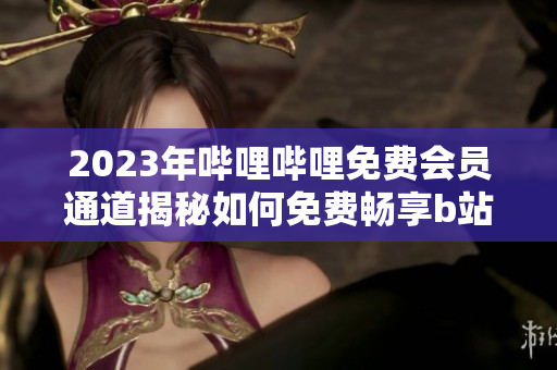 2023年嗶哩嗶哩免費會員通道揭秘如何免費暢享b站高級會員服務？
