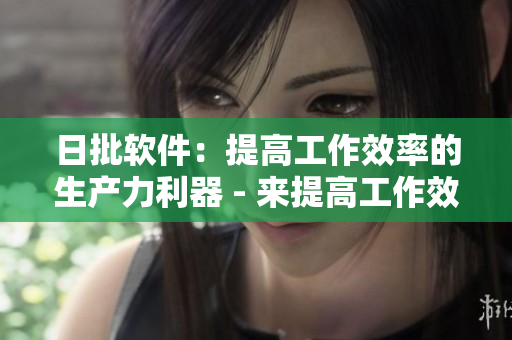日批軟件：提高工作效率的生產(chǎn)力利器 - 來提高工作效率！推薦這款日批軟件