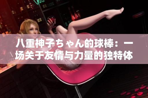 八重神子ちゃん的球棒：一場關于友情與力量的獨特體育之旅