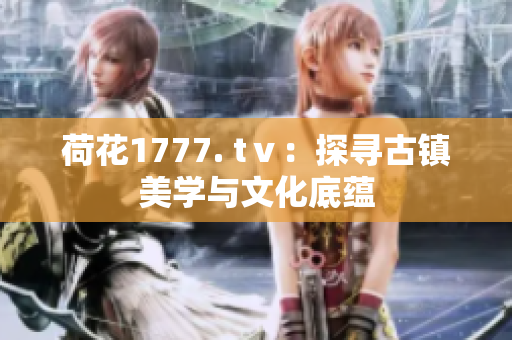 荷花1777. tⅴ：探尋古鎮(zhèn)美學與文化底蘊