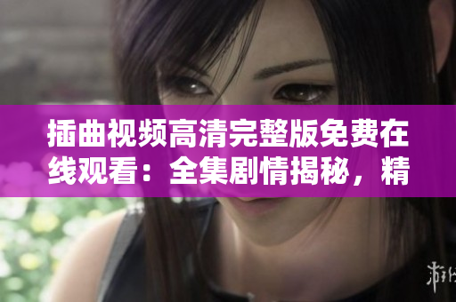 插曲視頻高清完整版免費(fèi)在線觀看：全集劇情揭秘，精彩插曲搶先看