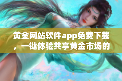 黃金網(wǎng)站軟件app免費(fèi)下載，一鍵體驗共享黃金市場的新利器