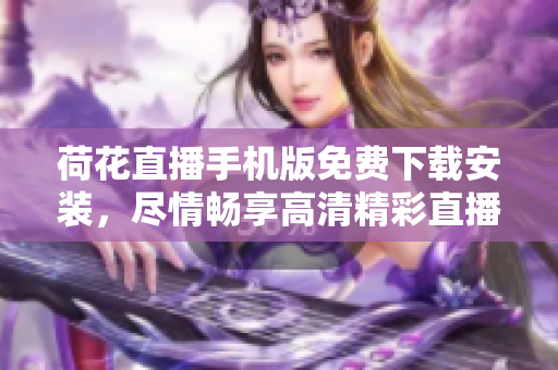 荷花直播手機(jī)版免費(fèi)下載安裝，盡情暢享高清精彩直播！