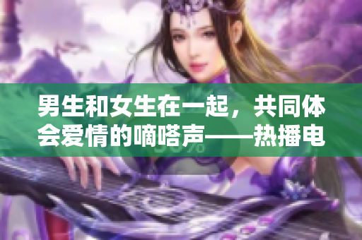 男生和女生在一起，共同體會愛情的嘀嗒聲——熱播電視劇改名思路