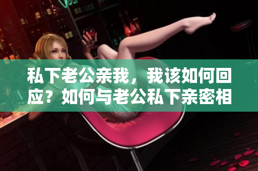 私下老公親我，我該如何回應(yīng)？如何與老公私下親密相處？