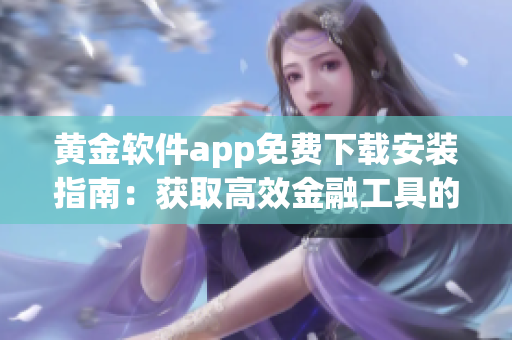黃金軟件app免費下載安裝指南：獲取高效金融工具的完整使用方法