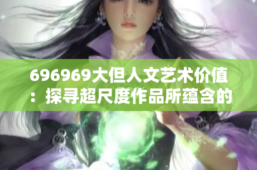 696969大但人文藝術價值：探尋超尺度作品所蘊含的文化內(nèi)涵