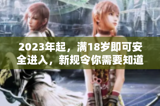 2023年起，滿18歲即可安全進(jìn)入，新規(guī)令你需要知道