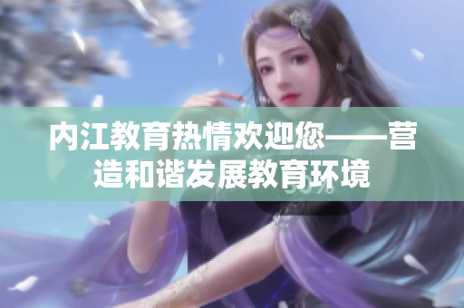 內(nèi)江教育熱情歡迎您——營造和諧發(fā)展教育環(huán)境