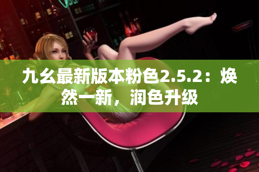 九幺最新版本粉色2.5.2：煥然一新，潤色升級