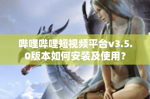 嗶哩嗶哩短視頻平臺v3.5.0版本如何安裝及使用？