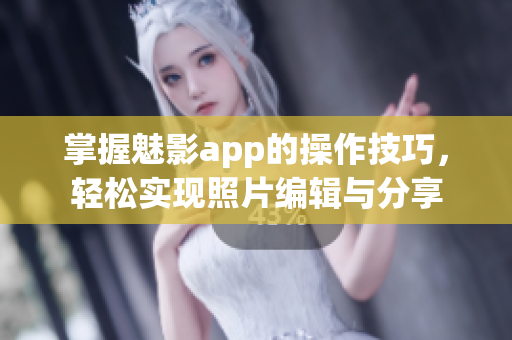 掌握魅影app的操作技巧，輕松實(shí)現(xiàn)照片編輯與分享
