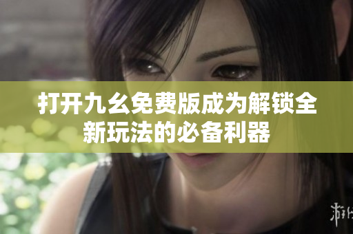 打開九幺免費版成為解鎖全新玩法的必備利器