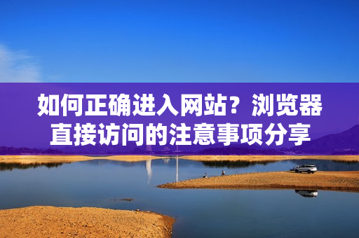 如何正確進入網(wǎng)站？瀏覽器直接訪問的注意事項分享