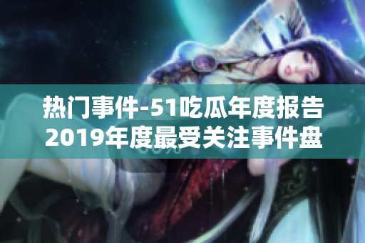 熱門事件-51吃瓜年度報告2019年度最受關注事件盤點