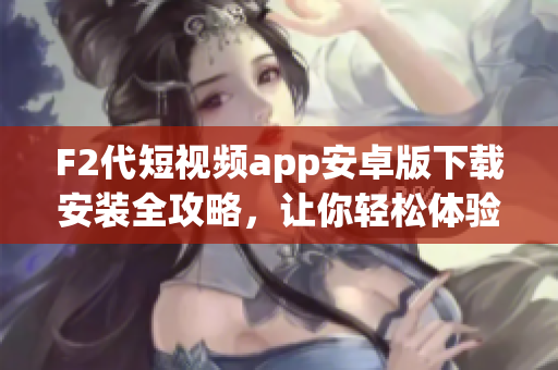 F2代短視頻app安卓版下載安裝全攻略，讓你輕松體驗(yàn)最新短視頻潮流