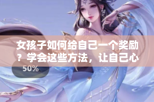 女孩子如何給自己一個(gè)獎(jiǎng)勵(lì)？學(xué)會(huì)這些方法，讓自己心情愉悅并激勵(lì)自己。