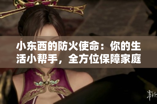 小東西的防火使命：你的生活小幫手，全方位保障家庭安全