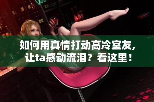 如何用真情打動高冷室友, 讓ta感動流淚？看這里！